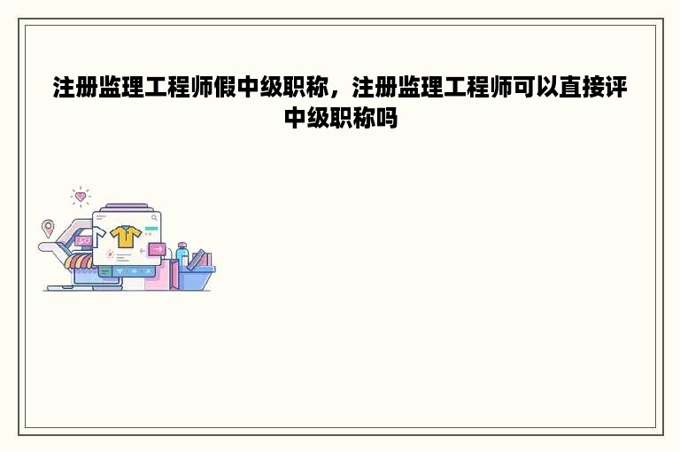 注册监理工程师假中级职称，注册监理工程师可以直接评中级职称吗