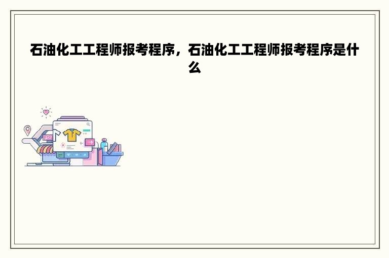 石油化工工程师报考程序，石油化工工程师报考程序是什么