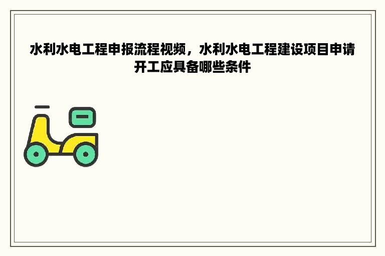 水利水电工程申报流程视频，水利水电工程建设项目申请开工应具备哪些条件