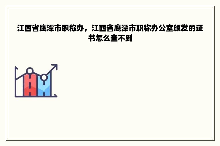 江西省鹰潭市职称办，江西省鹰潭市职称办公室颁发的证书怎么查不到