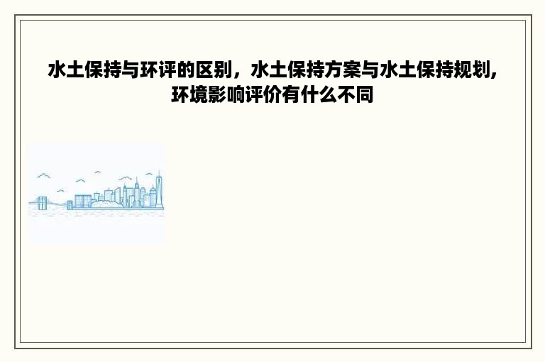 水土保持与环评的区别，水土保持方案与水土保持规划,环境影响评价有什么不同