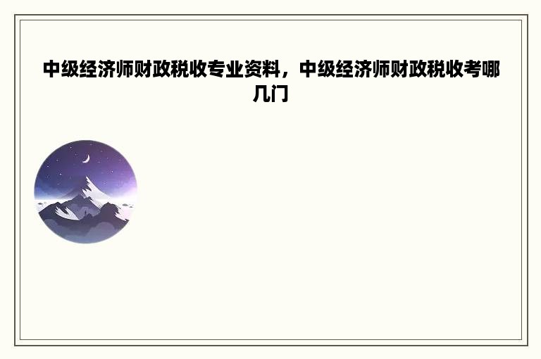 中级经济师财政税收专业资料，中级经济师财政税收考哪几门