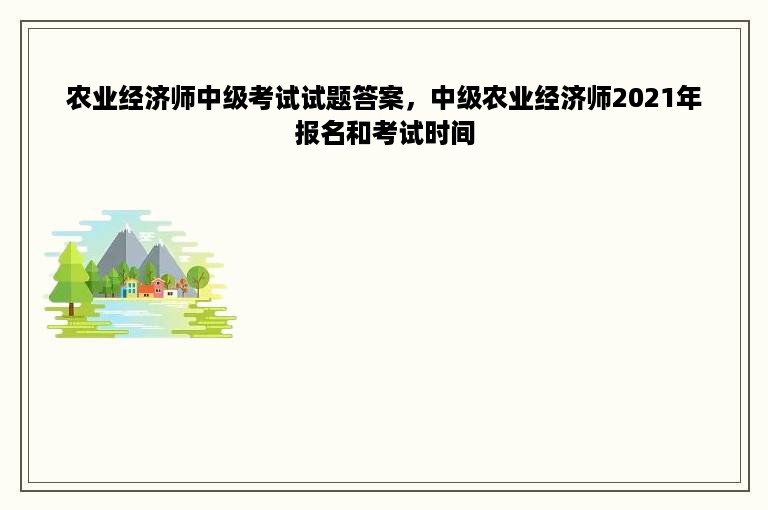 农业经济师中级考试试题答案，中级农业经济师2021年报名和考试时间