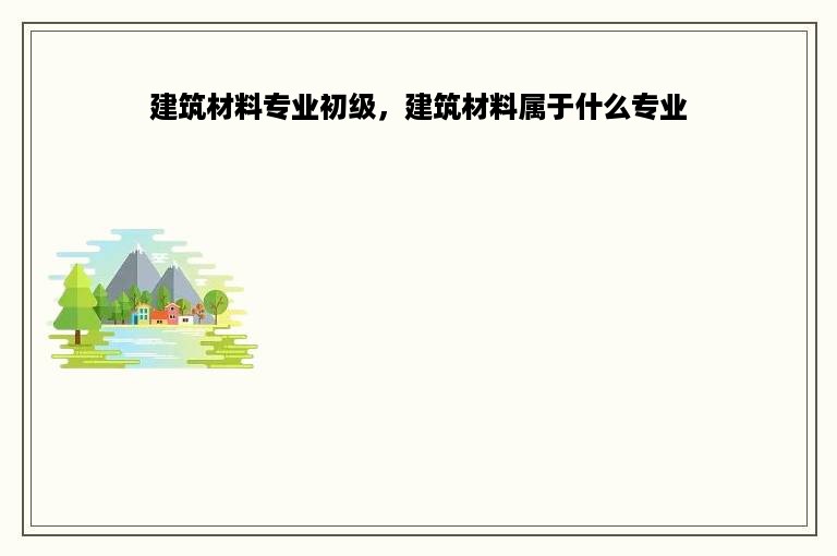 建筑材料专业初级，建筑材料属于什么专业