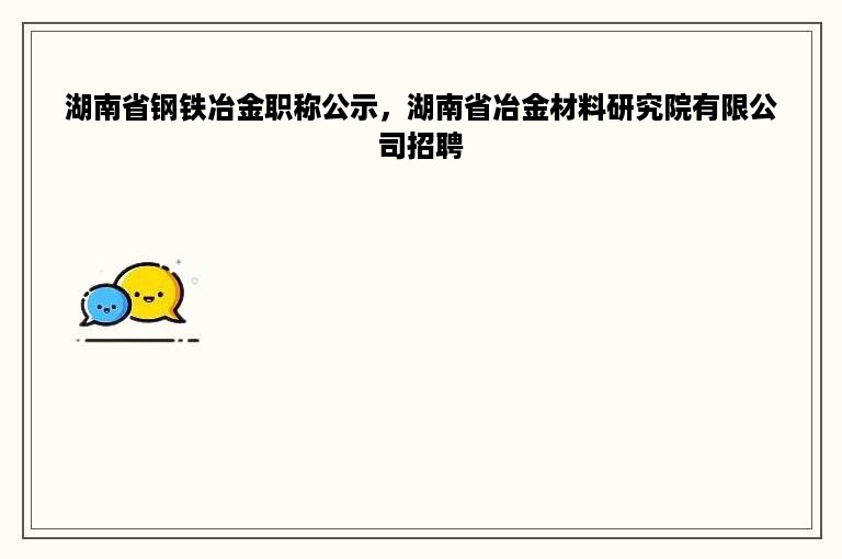 湖南省钢铁冶金职称公示，湖南省冶金材料研究院有限公司招聘