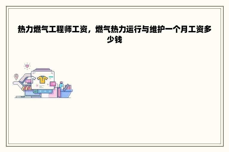 热力燃气工程师工资，燃气热力运行与维护一个月工资多少钱