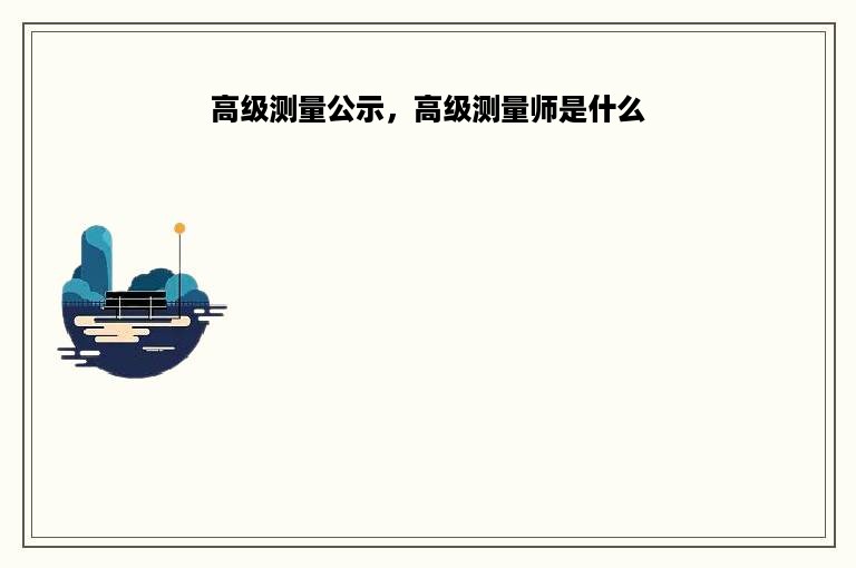 高级测量公示，高级测量师是什么