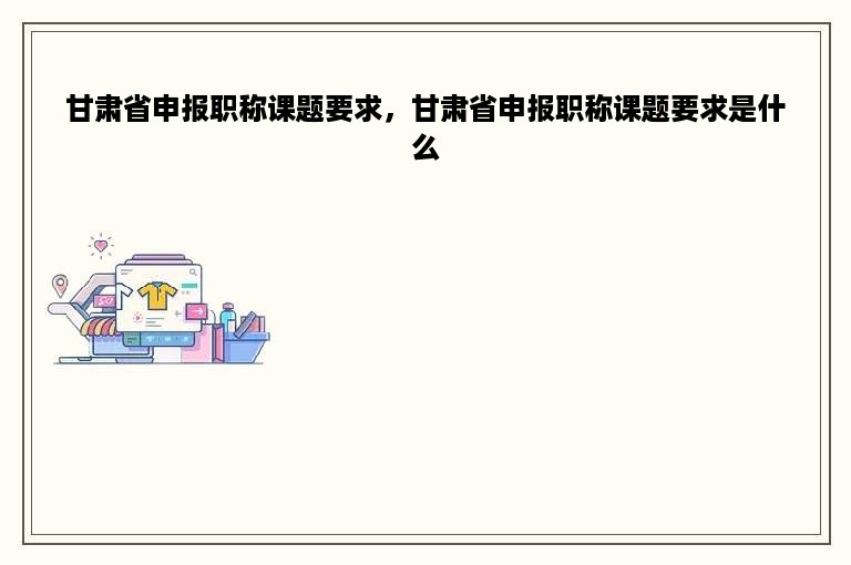 甘肃省申报职称课题要求，甘肃省申报职称课题要求是什么