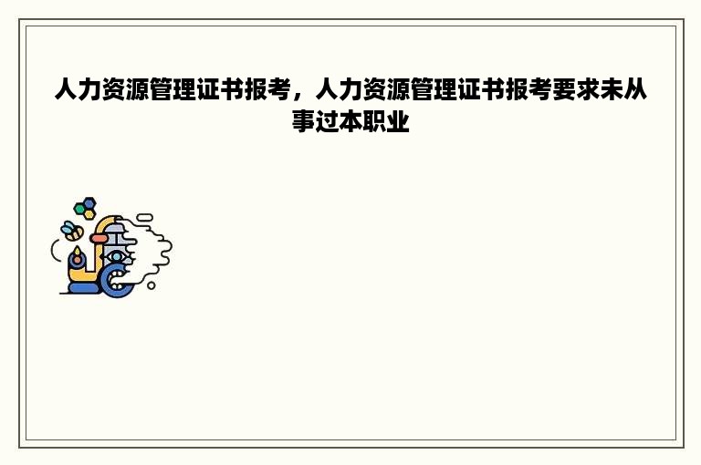 人力资源管理证书报考，人力资源管理证书报考要求未从事过本职业