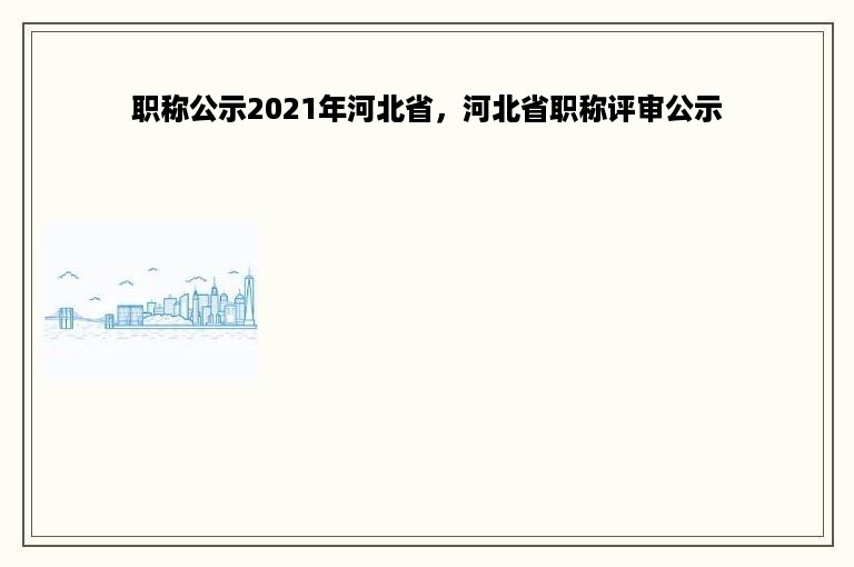 职称公示2021年河北省，河北省职称评审公示