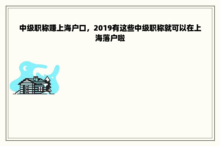 中级职称赚上海户口，2019有这些中级职称就可以在上海落户啦