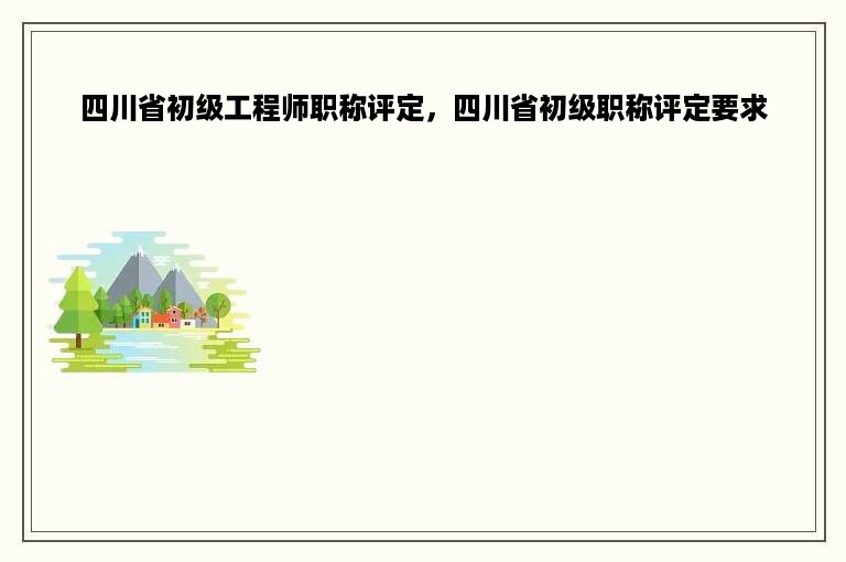 四川省初级工程师职称评定，四川省初级职称评定要求