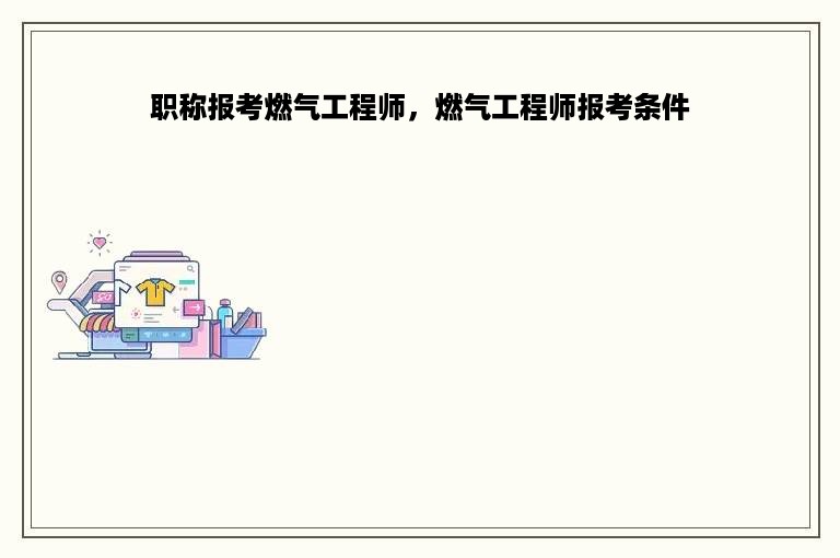 职称报考燃气工程师，燃气工程师报考条件