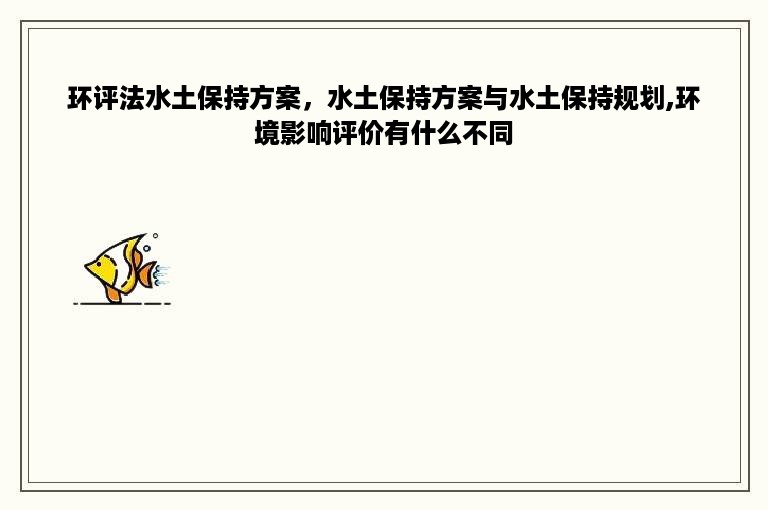 环评法水土保持方案，水土保持方案与水土保持规划,环境影响评价有什么不同