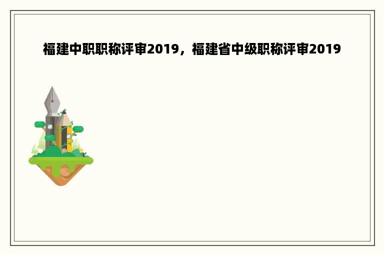 福建中职职称评审2019，福建省中级职称评审2019