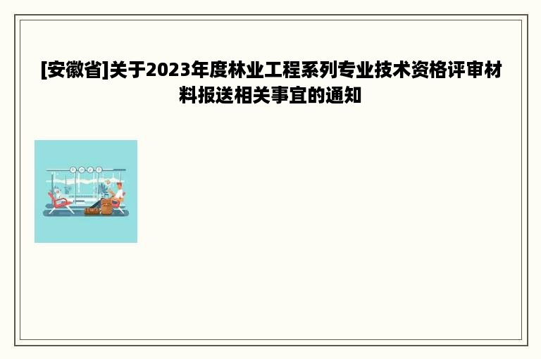 [安徽省]关于2023年度林业工程系列专业技术资格评审材料报送相关事宜的通知