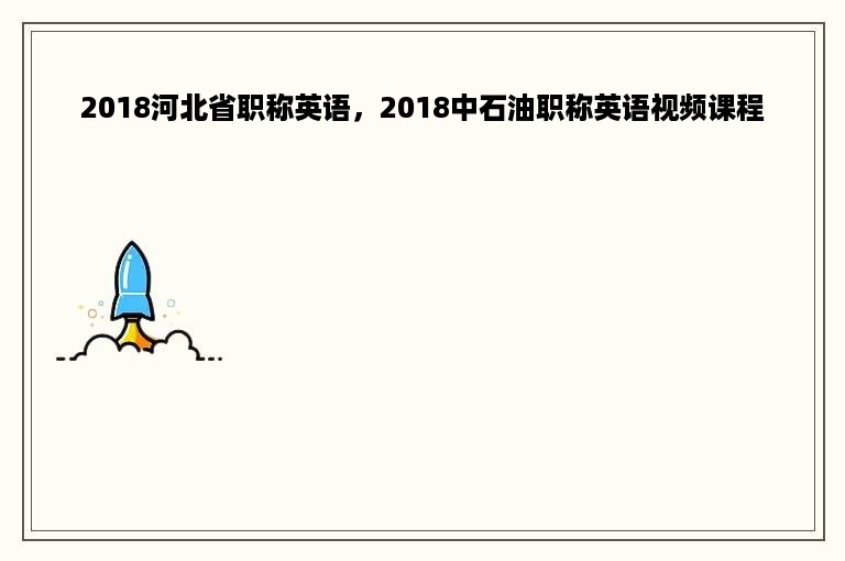 2018河北省职称英语，2018中石油职称英语视频课程