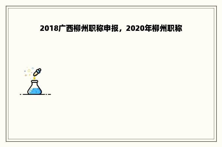 2018广西柳州职称申报，2020年柳州职称