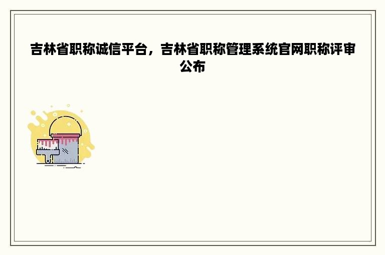 吉林省职称诚信平台，吉林省职称管理系统官网职称评审公布