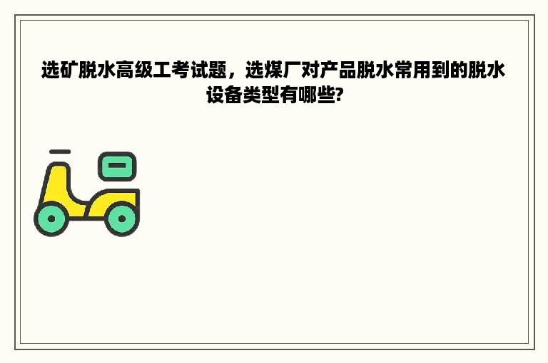 选矿脱水高级工考试题，选煤厂对产品脱水常用到的脱水设备类型有哪些?