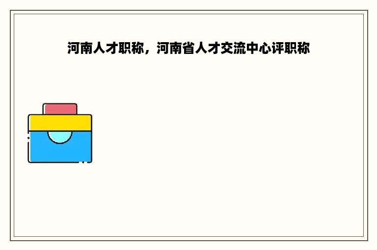 河南人才职称，河南省人才交流中心评职称