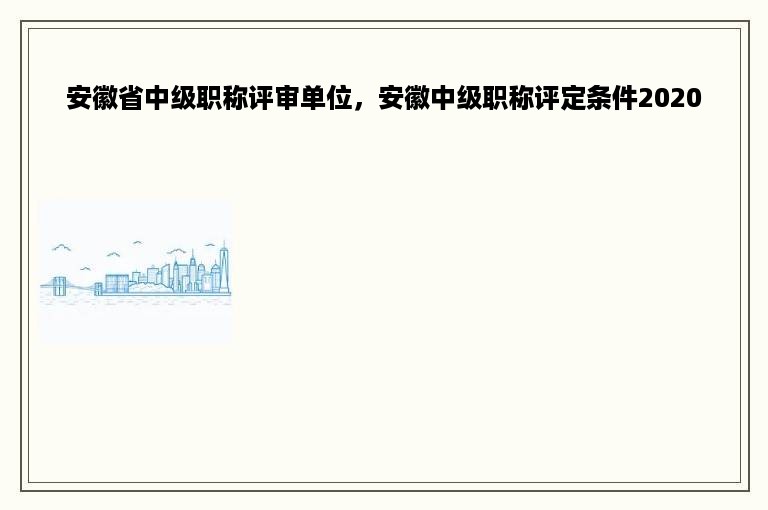 安徽省中级职称评审单位，安徽中级职称评定条件2020