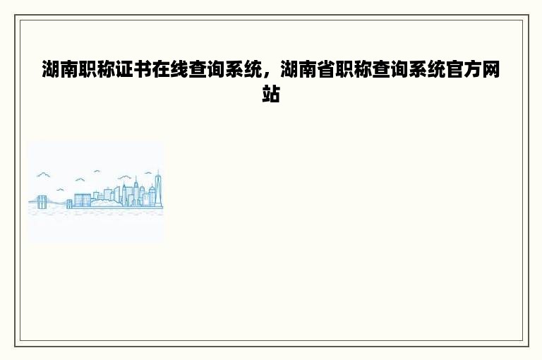 湖南职称证书在线查询系统，湖南省职称查询系统官方网站