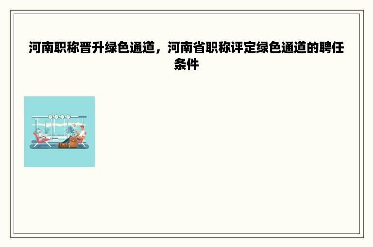 河南职称晋升绿色通道，河南省职称评定绿色通道的聘任条件