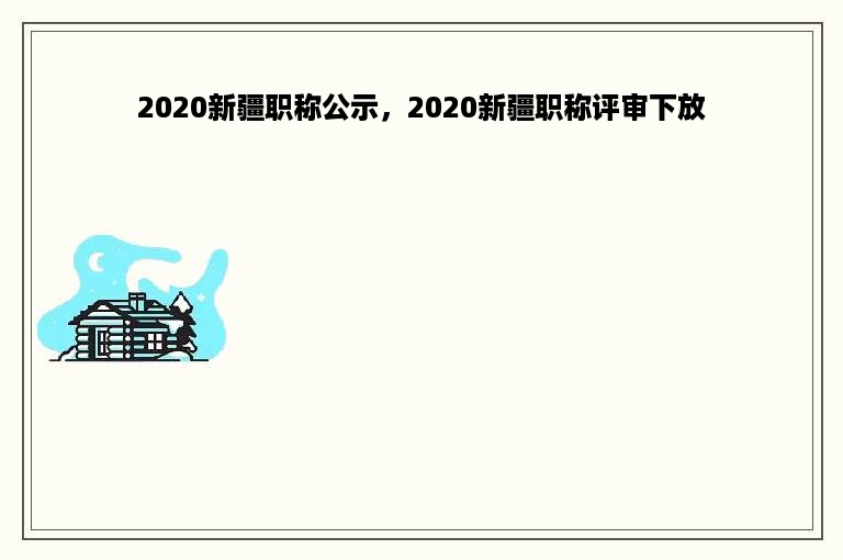 2020新疆职称公示，2020新疆职称评审下放