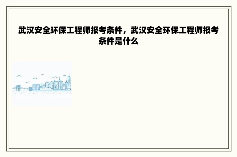 武汉安全环保工程师报考条件，武汉安全环保工程师报考条件是什么