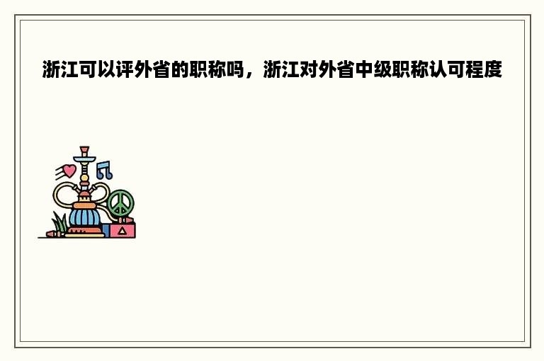 浙江可以评外省的职称吗，浙江对外省中级职称认可程度