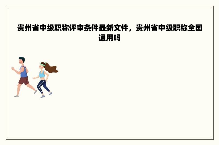 贵州省中级职称评审条件最新文件，贵州省中级职称全国通用吗