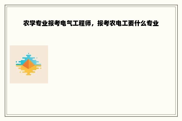 农学专业报考电气工程师，报考农电工要什么专业