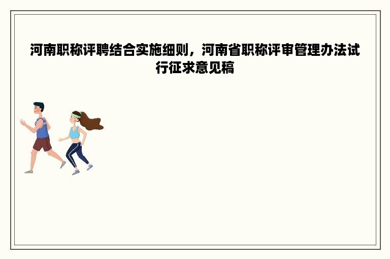 河南职称评聘结合实施细则，河南省职称评审管理办法试行征求意见稿