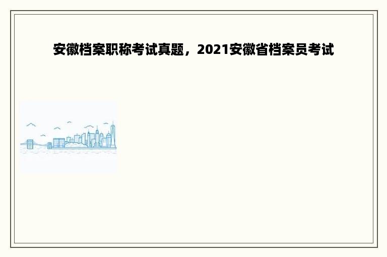 安徽档案职称考试真题，2021安徽省档案员考试