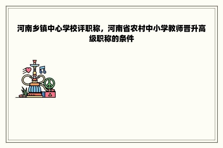 河南乡镇中心学校评职称，河南省农村中小学教师晋升高级职称的条件