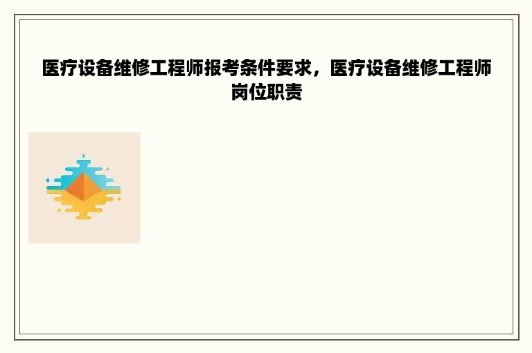 医疗设备维修工程师报考条件要求，医疗设备维修工程师岗位职责