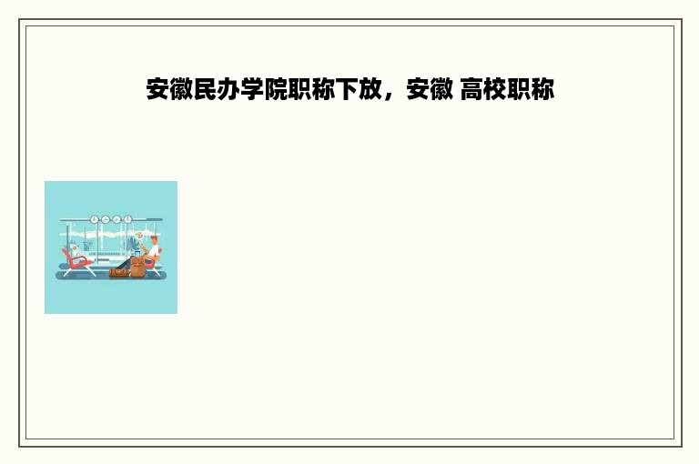 安徽民办学院职称下放，安徽 高校职称