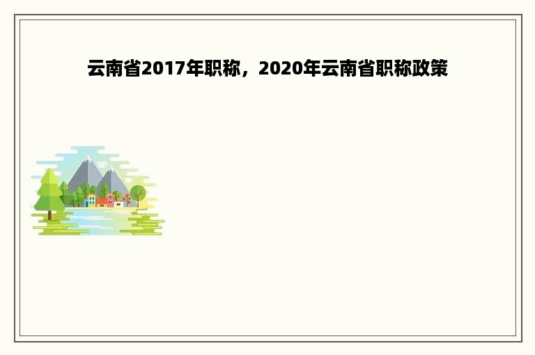 云南省2017年职称，2020年云南省职称政策