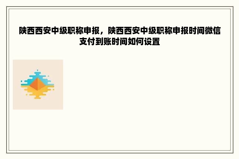 陕西西安中级职称申报，陕西西安中级职称申报时间微信支付到账时间如何设置