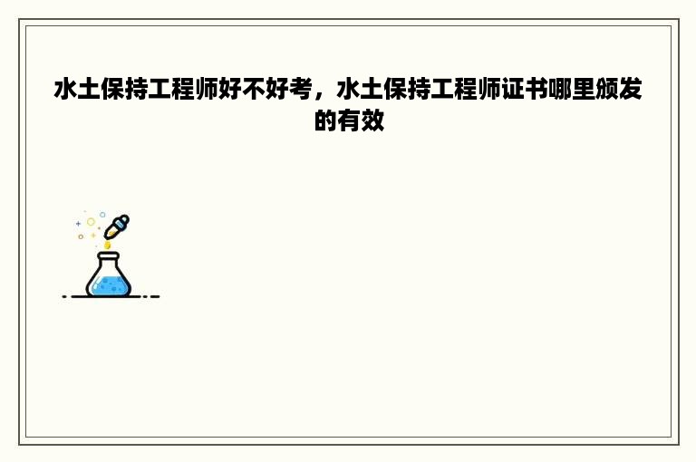 水土保持工程师好不好考，水土保持工程师证书哪里颁发的有效