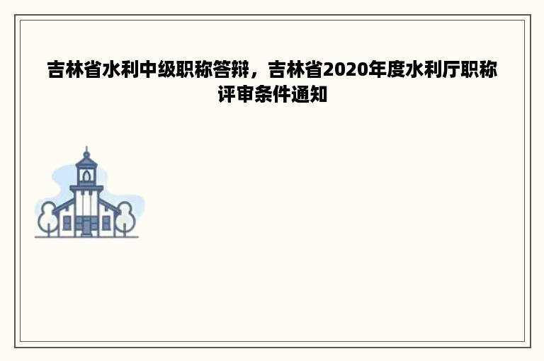 吉林省水利中级职称答辩，吉林省2020年度水利厅职称评审条件通知