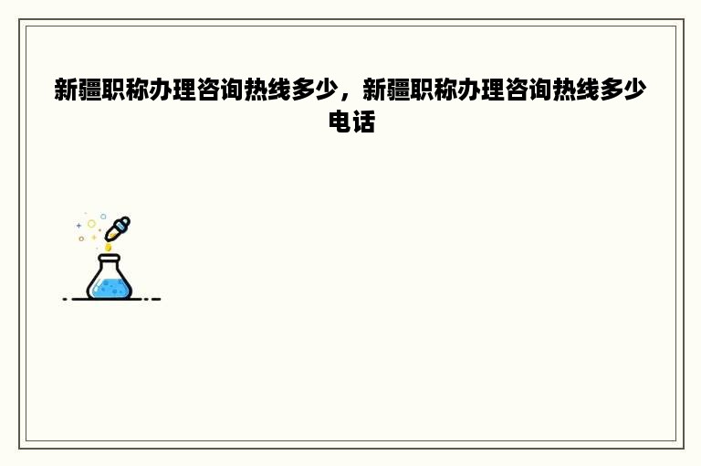 新疆职称办理咨询热线多少，新疆职称办理咨询热线多少 *** 