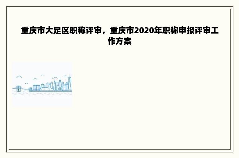 重庆市大足区职称评审，重庆市2020年职称申报评审工作方案