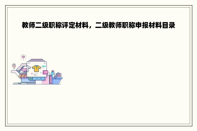 教师二级职称评定材料，二级教师职称申报材料目录