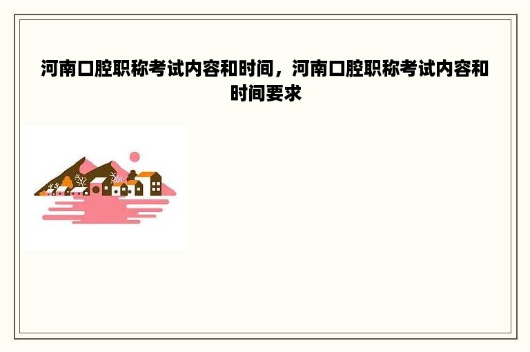 河南口腔职称考试内容和时间，河南口腔职称考试内容和时间要求