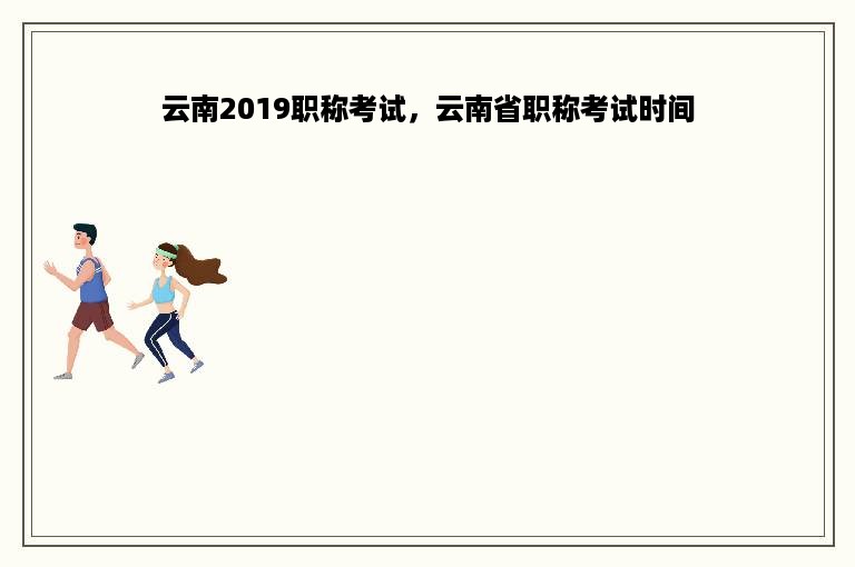 云南2019职称考试，云南省职称考试时间