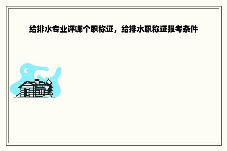 给排水专业评哪个职称证，给排水职称证报考条件