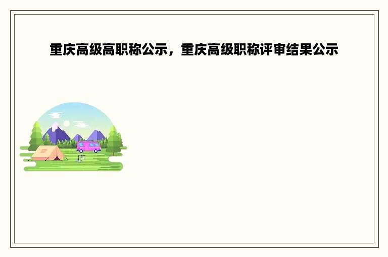 重庆高级高职称公示，重庆高级职称评审结果公示