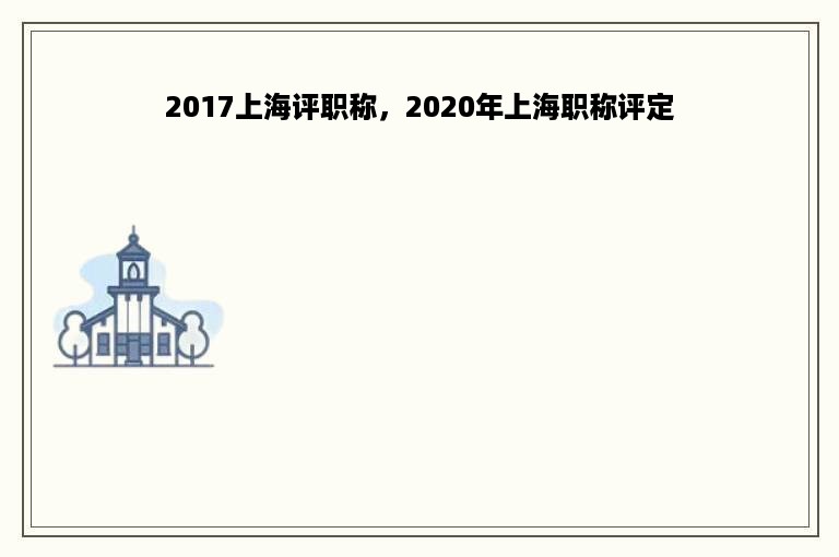 2017上海评职称，2020年上海职称评定